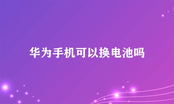 华为手机可以换电池吗