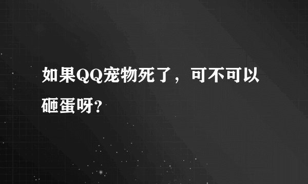 如果QQ宠物死了，可不可以砸蛋呀？
