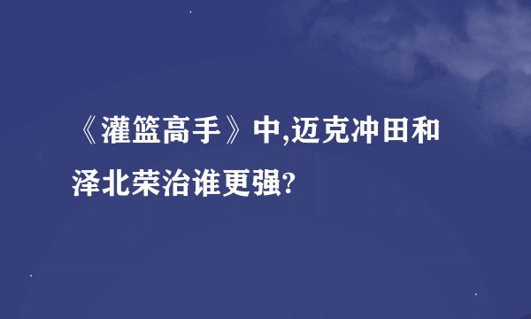 《灌篮高手》中,迈克冲田和泽北荣治谁更强?