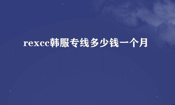rexcc韩服专线多少钱一个月