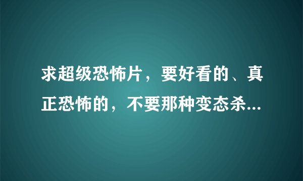 求超级恐怖片，要好看的、真正恐怖的，不要那种变态杀人的，是真正的恐怖片！有的发下链接