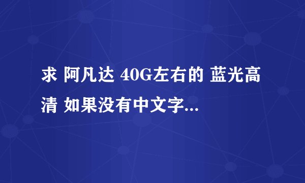 求 阿凡达 40G左右的 蓝光高清 如果没有中文字幕 请给个中文字幕地址 谢谢 我邮箱413168417@qq.com
