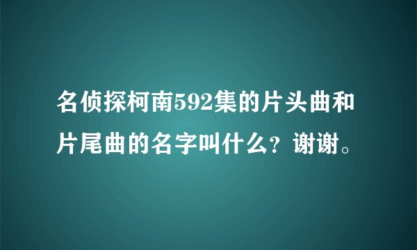 名侦探柯南592集的片头曲和片尾曲的名字叫什么？谢谢。