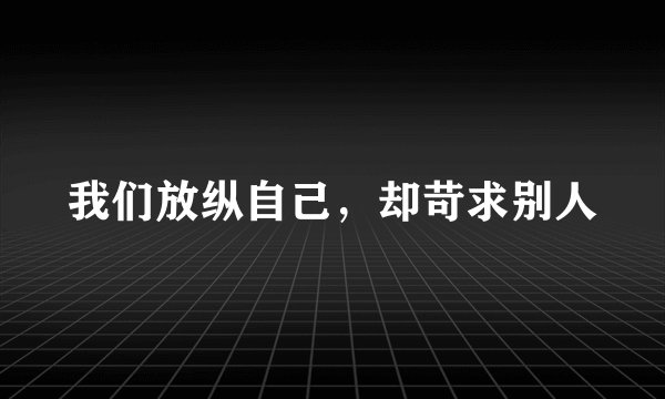 我们放纵自己，却苛求别人
