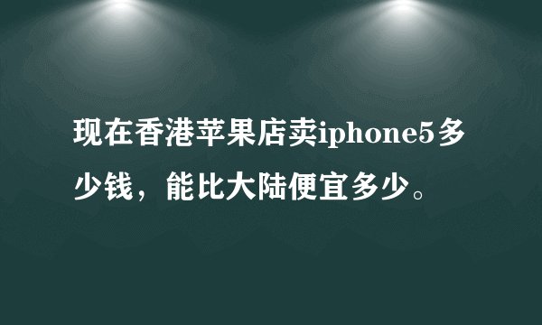 现在香港苹果店卖iphone5多少钱，能比大陆便宜多少。