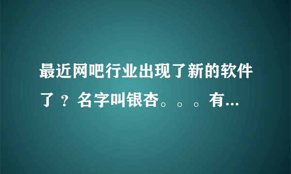 最近网吧行业出现了新的软件了 ？名字叫银杏。。。有了解的人吗? 他们主打的招牌是管理和营销?