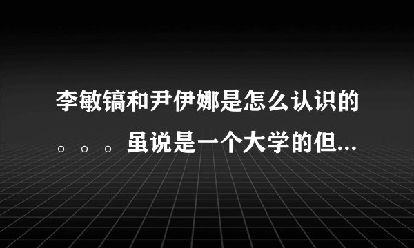 李敏镐和尹伊娜是怎么认识的。。。虽说是一个大学的但是有他们和李敏镐好朋友郑日宇的合照。求解释呀！