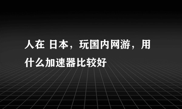 人在 日本，玩国内网游，用什么加速器比较好