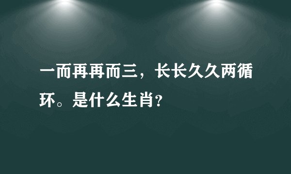 一而再再而三，长长久久两循环。是什么生肖？