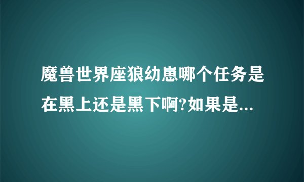 魔兽世界座狼幼崽哪个任务是在黑上还是黑下啊?如果是黑下请告诉我怎么能找到狼崽?