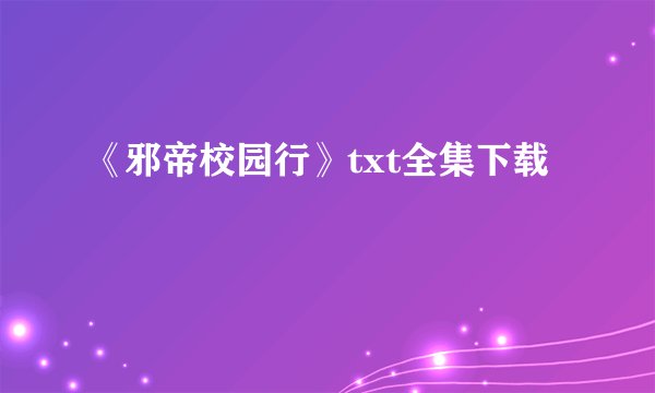 《邪帝校园行》txt全集下载