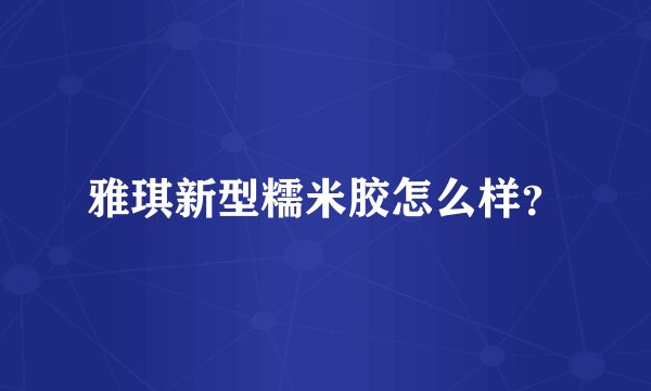 雅琪新型糯米胶怎么样？