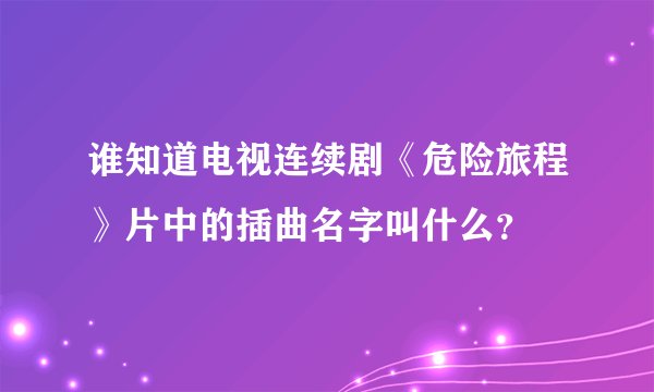 谁知道电视连续剧《危险旅程》片中的插曲名字叫什么？