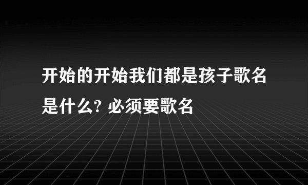 开始的开始我们都是孩子歌名是什么? 必须要歌名