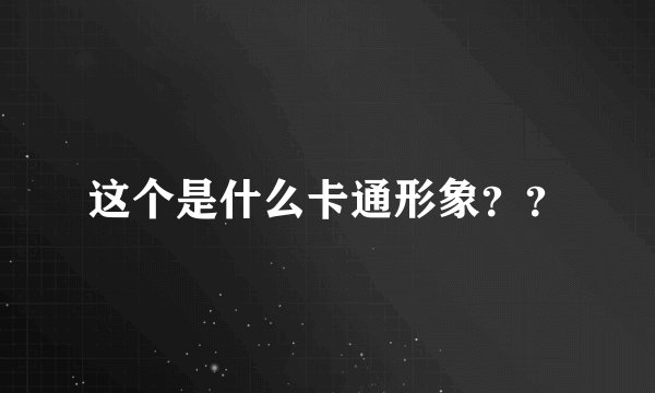 这个是什么卡通形象？？