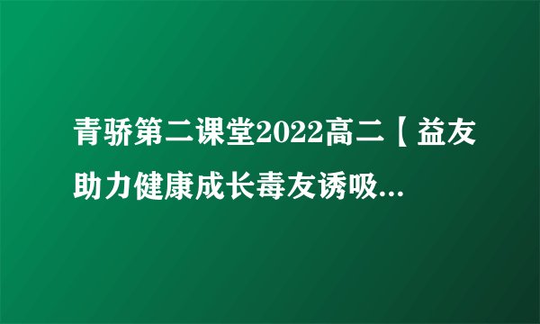 青骄第二课堂2022高二【益友助力健康成长毒友诱吸误入歧途】课程...