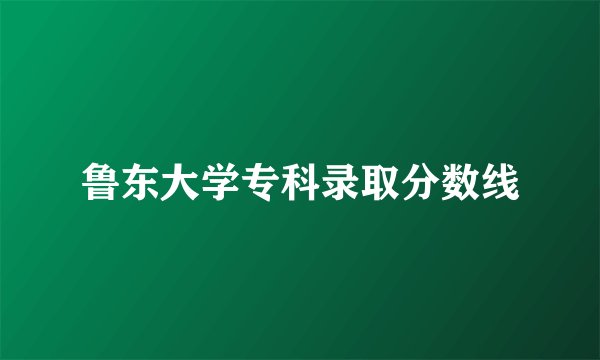 鲁东大学专科录取分数线