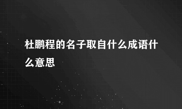 杜鹏程的名子取自什么成语什么意思