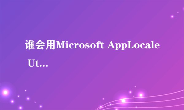 谁会用Microsoft AppLocale Utility 1.0 乱码消除器