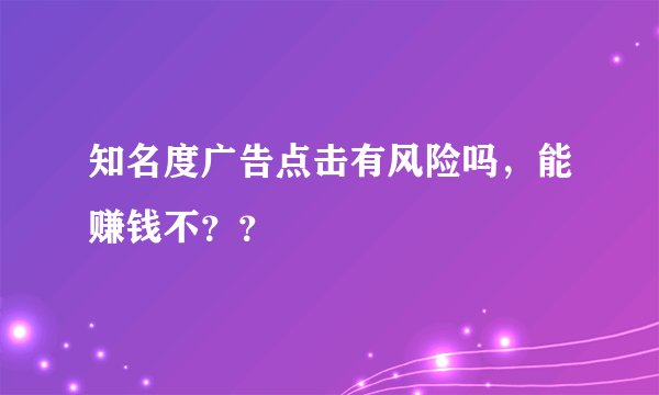 知名度广告点击有风险吗，能赚钱不？？