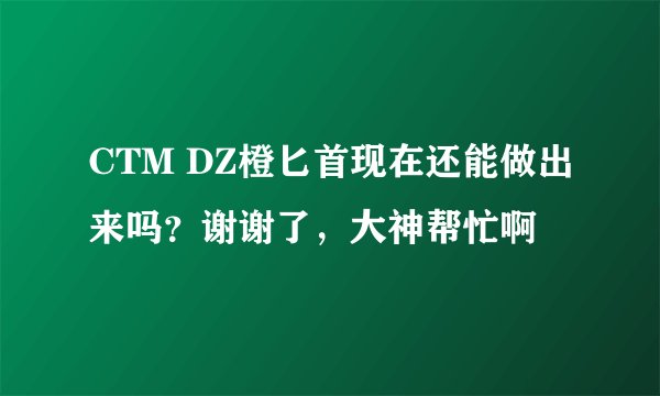 CTM DZ橙匕首现在还能做出来吗？谢谢了，大神帮忙啊
