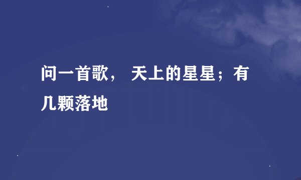 问一首歌， 天上的星星；有几颗落地