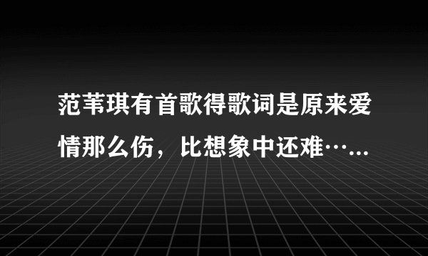 范苇琪有首歌得歌词是原来爱情那么伤，比想象中还难……请问歌曲名叫什么
