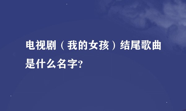 电视剧（我的女孩）结尾歌曲是什么名字？