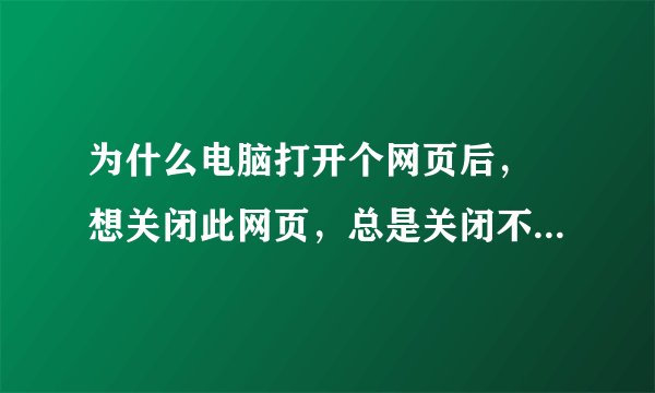为什么电脑打开个网页后， 想关闭此网页，总是关闭不了， 必须等上几秒才管的了， 啊， 是怎么回事啊