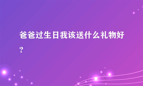爸爸过生日我该送什么礼物好？