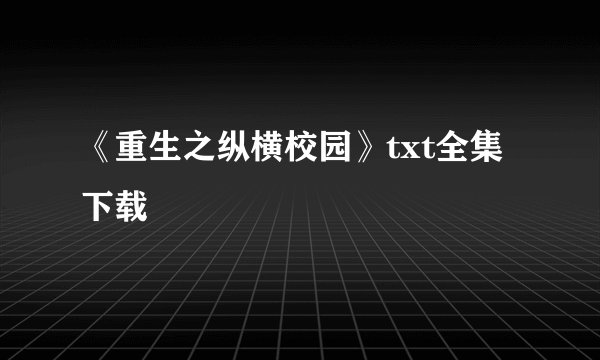 《重生之纵横校园》txt全集下载