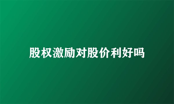 股权激励对股价利好吗