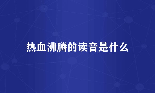 热血沸腾的读音是什么