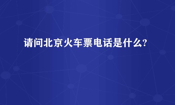 请问北京火车票电话是什么?