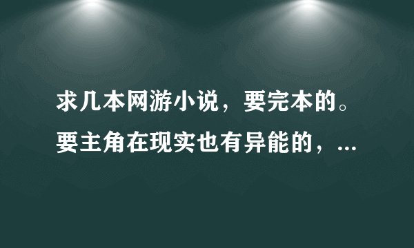 求几本网游小说，要完本的。要主角在现实也有异能的，主角老婆多点，YY 种马最好~~