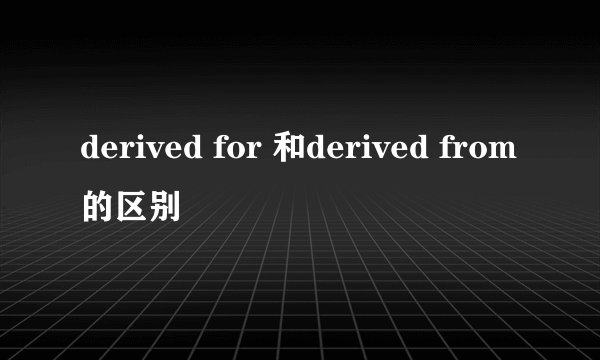 derived for 和derived from的区别