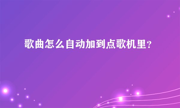 歌曲怎么自动加到点歌机里？