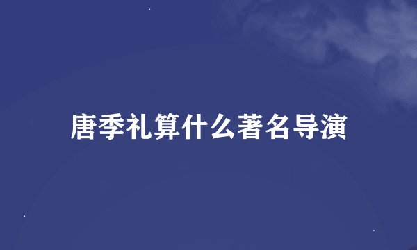 唐季礼算什么著名导演