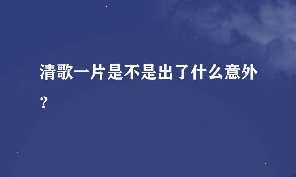 清歌一片是不是出了什么意外？