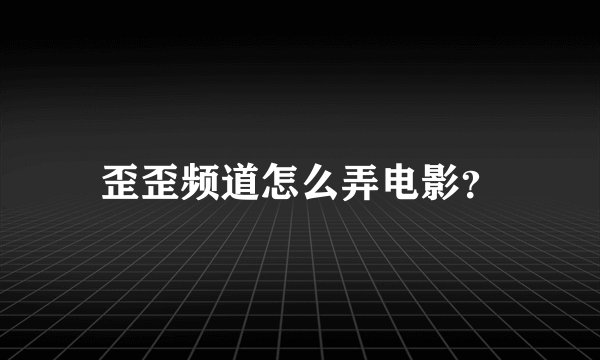 歪歪频道怎么弄电影？