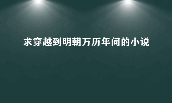 求穿越到明朝万历年间的小说