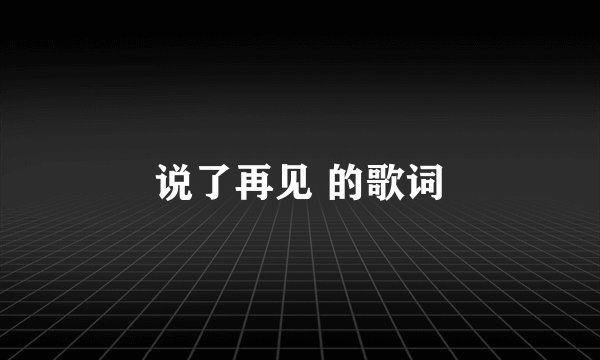 说了再见 的歌词