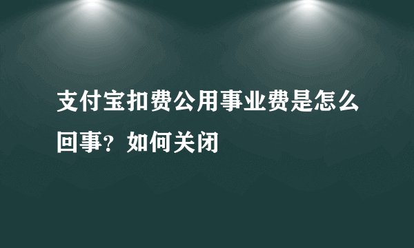 支付宝扣费公用事业费是怎么回事？如何关闭