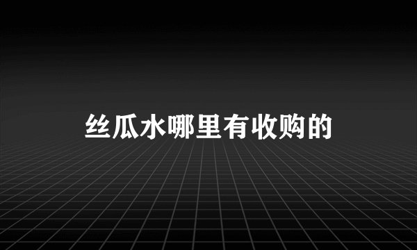 丝瓜水哪里有收购的