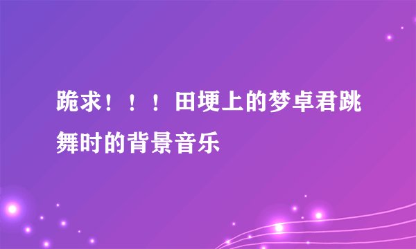 跪求！！！田埂上的梦卓君跳舞时的背景音乐