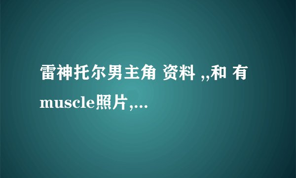 雷神托尔男主角 资料 ,,和 有muscle照片,,他还拍过什么电影