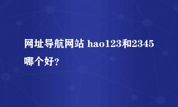 网址导航网站 hao123和2345哪个好？