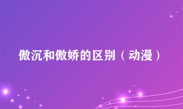 傲沉和傲娇的区别（动漫）