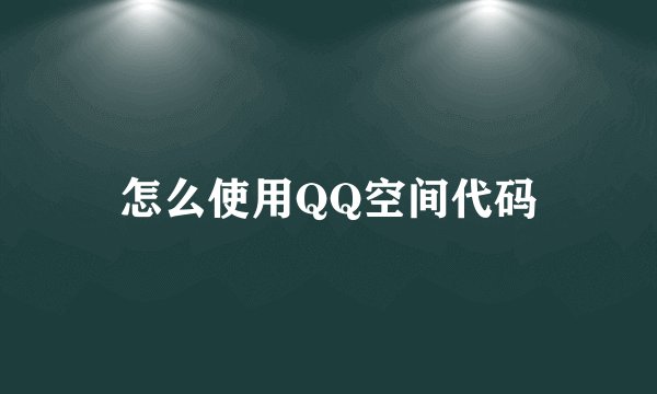 怎么使用QQ空间代码