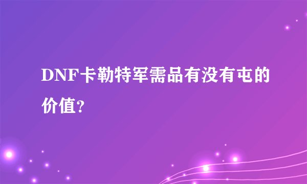 DNF卡勒特军需品有没有屯的价值？